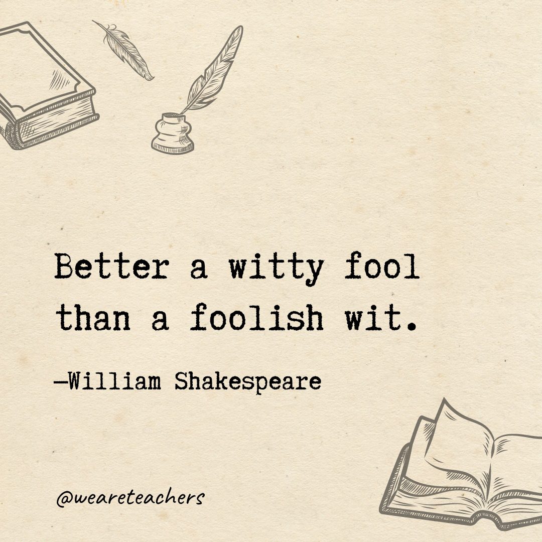 Better a witty fool than a foolish wit.