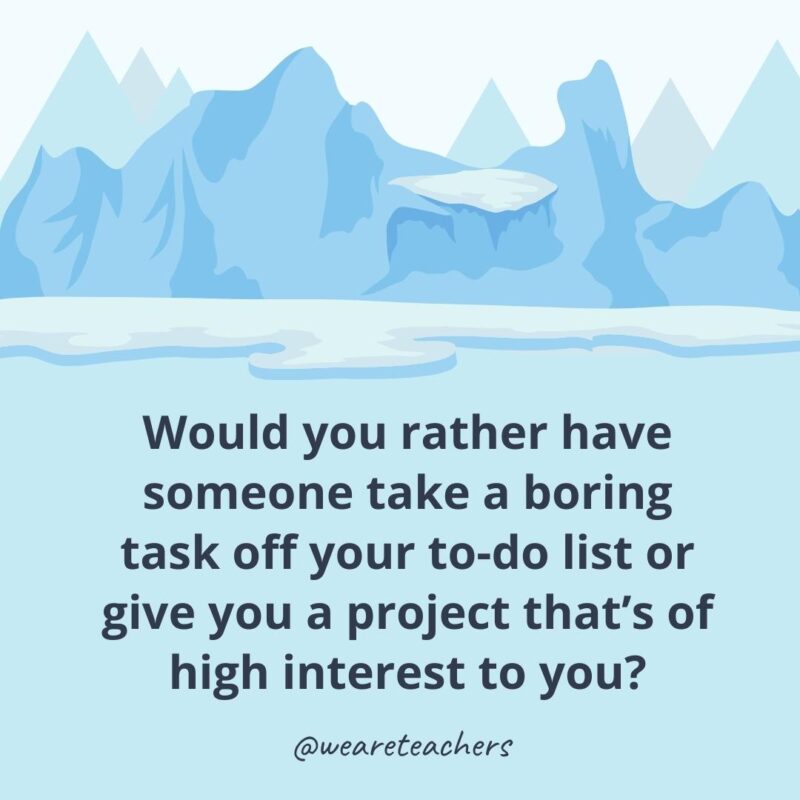 Would you rather have someone take a boring task off your to-do list or give you a project that’s of high interest to you?- ice breaker questions for adults