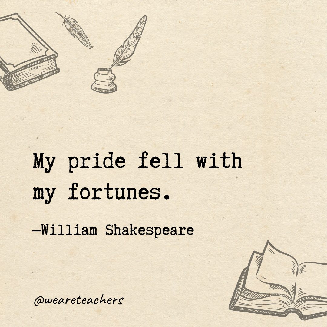 My pride fell with my fortunes.