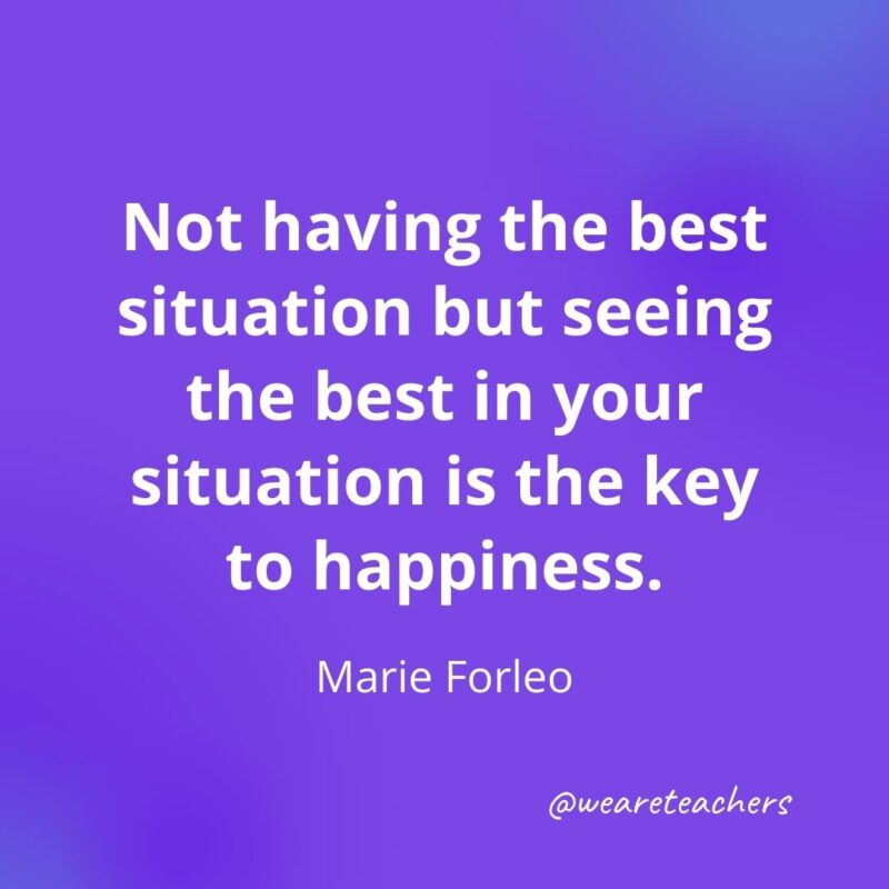 Not having the best situation but seeing the best in your situation is the key to happiness. —Marie Forleo