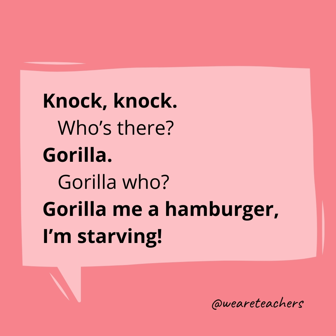 Knock, knock.
Who's there?
Gorilla.
Gorilla who?
Gorilla me a hamburger, I'm starving!