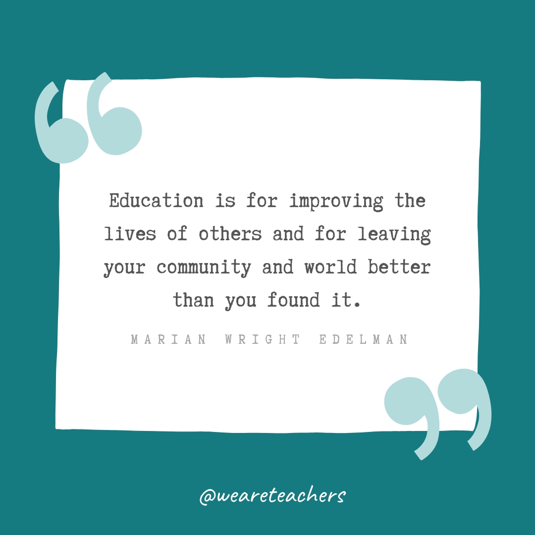  Education is for improving the lives of others and for leaving your community and world better than you found it. —Marian Wright Edelman