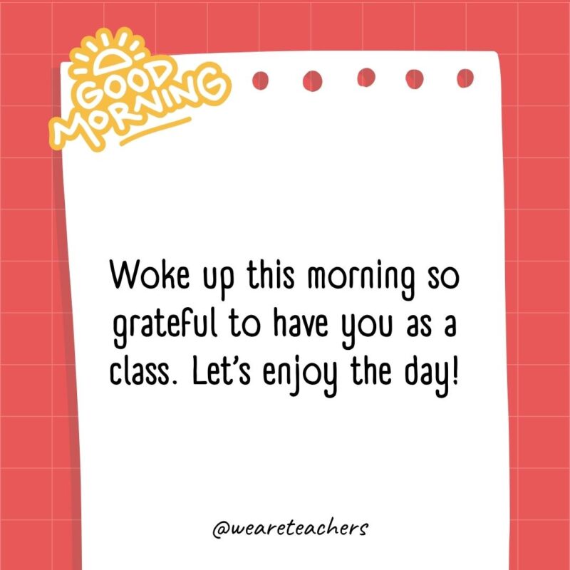 Woke up this morning so grateful to have you as a class. Let’s enjoy the day!- good morning quotes