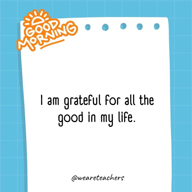 I am grateful for all the good in my life.