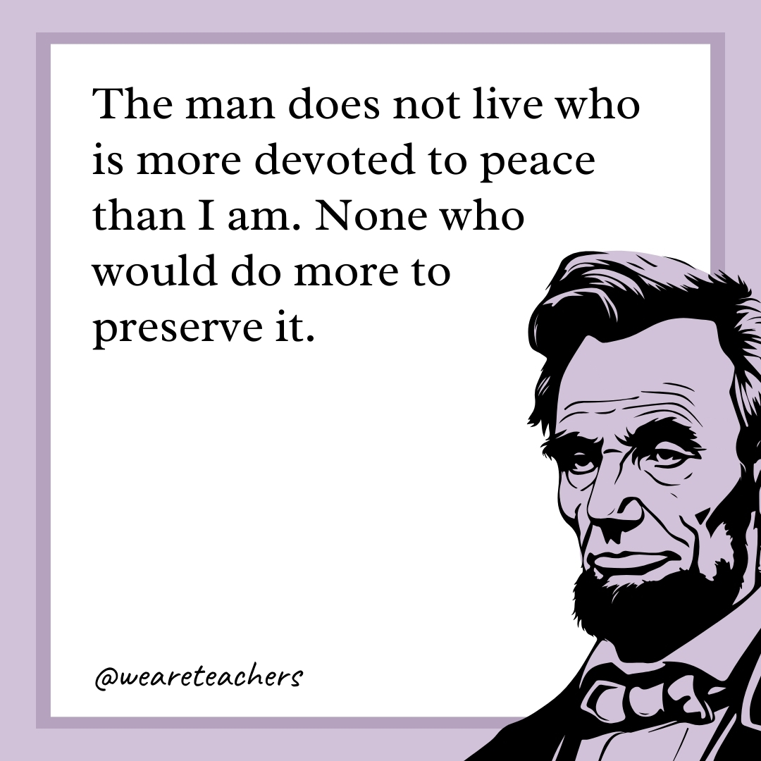 The man does not live who is more devoted to peace than I am. None who would do more to preserve it. 