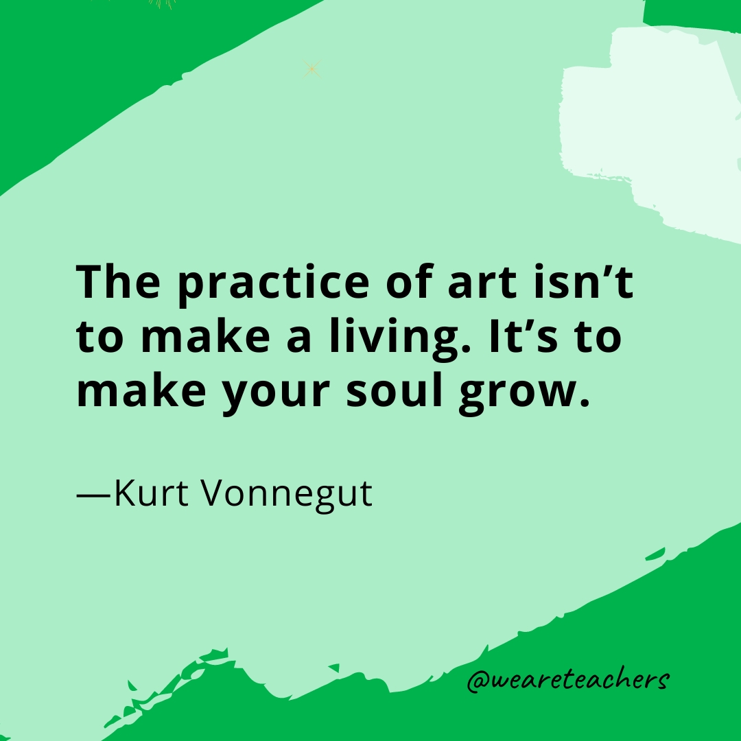 The practice of art isn't to make a living. It's to make your soul grow. —Kurt Vonnegut