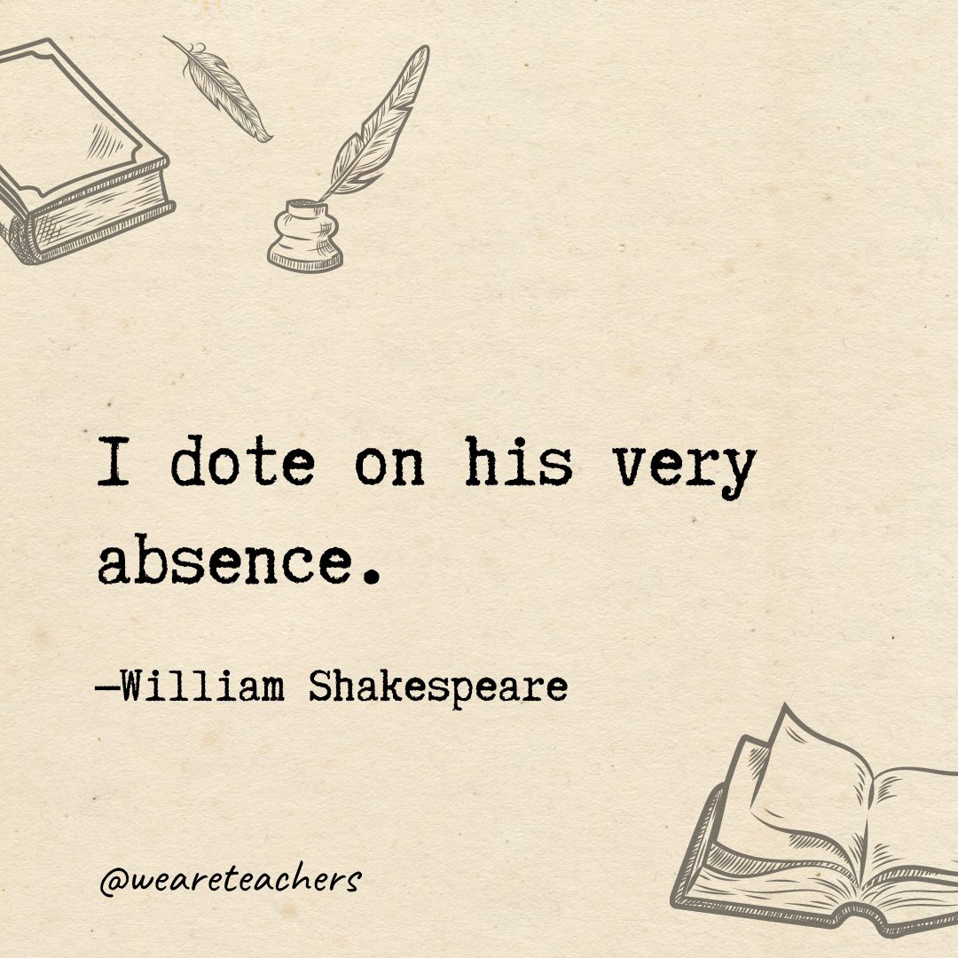 I dote on his very absence.- Shakespeare quotes