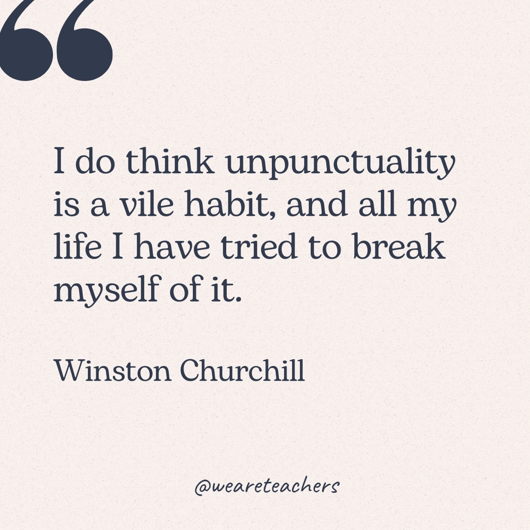 I do think unpunctuality is a vile habit, and all my life I have tried to break myself of it. -Winston Churchill