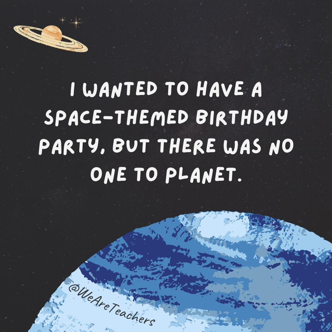 I wanted to have a space-themed birthday party, but there was no one to planet.- space jokes