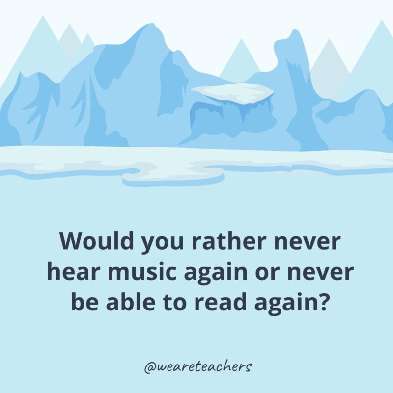 Would you rather never hear music again or never be able to read again?