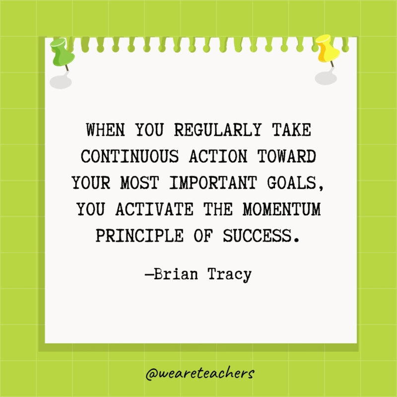 When you regularly take continuous action toward your most important goals, you activate the Momentum Principle of success.