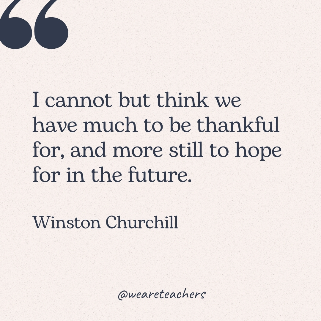 I cannot but think we have much to be thankful for, and more still to hope for in the future. -Winston Churchill