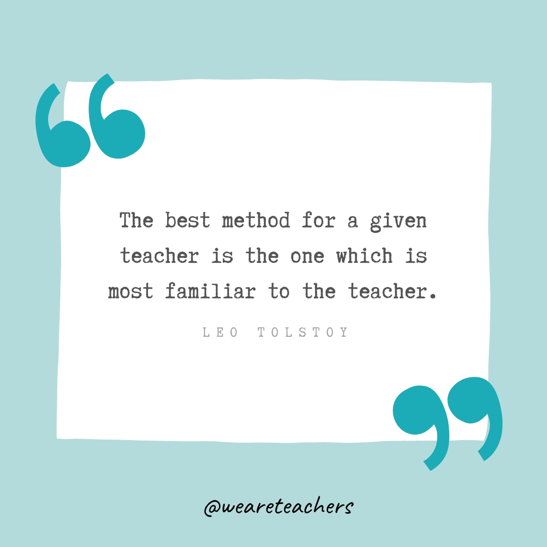 The best method for a given teacher is the one which is most familiar to the teacher. —Leo Tolstoy- Teacher Appreciation Quotes