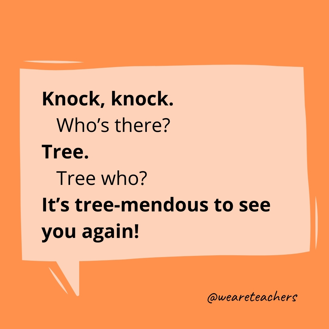 Knock, knock.
Who’s there?
Tree.
Tree who?
It’s tree-mendous to see you again!