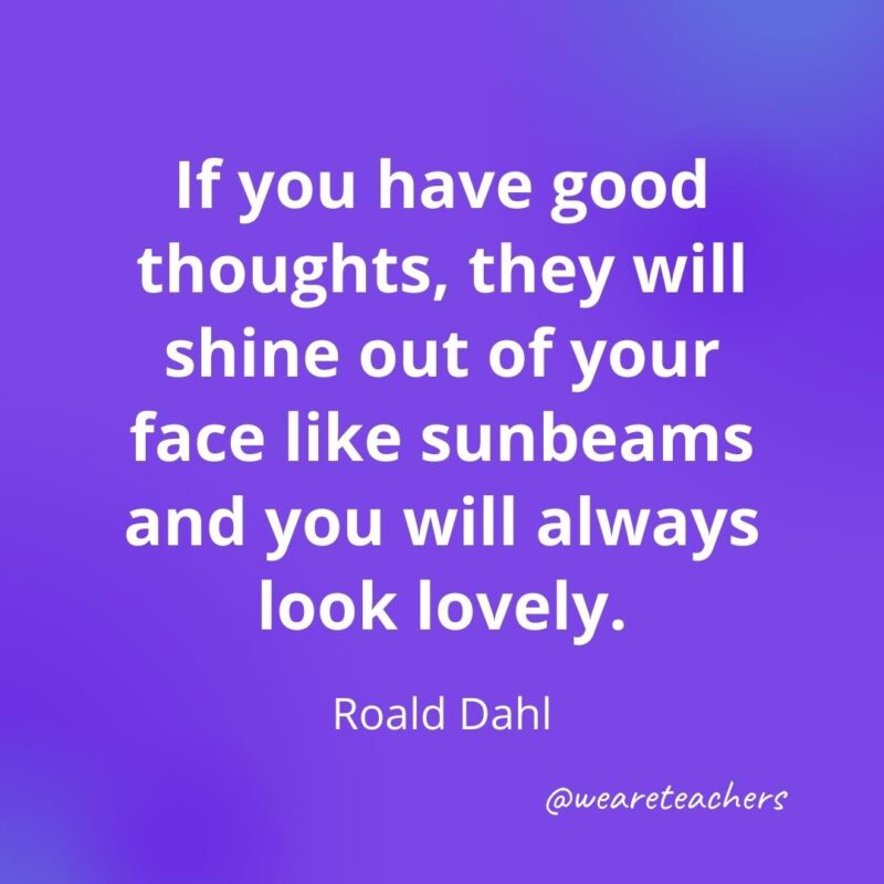 If you have good thoughts, they will shine out of your face like sunbeams and you will always look lovely. —Roald Dahl