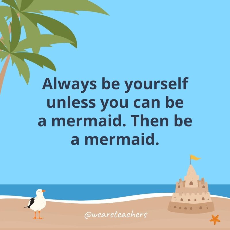 Always be yourself unless you can be a mermaid. Then be a mermaid.