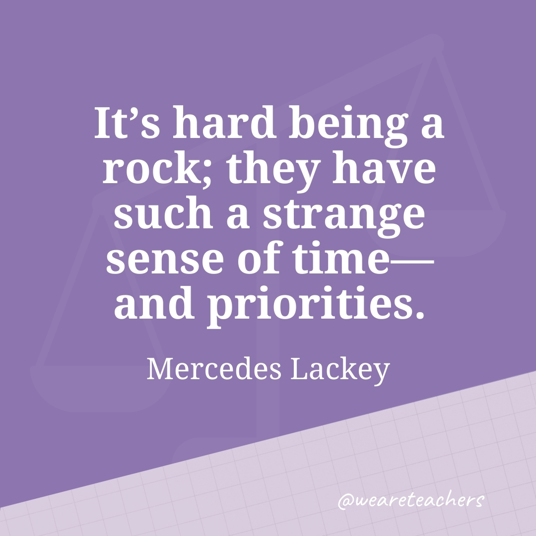 It's hard being a rock; they have such a strange sense of time—and priorities. —Mercedes Lackey