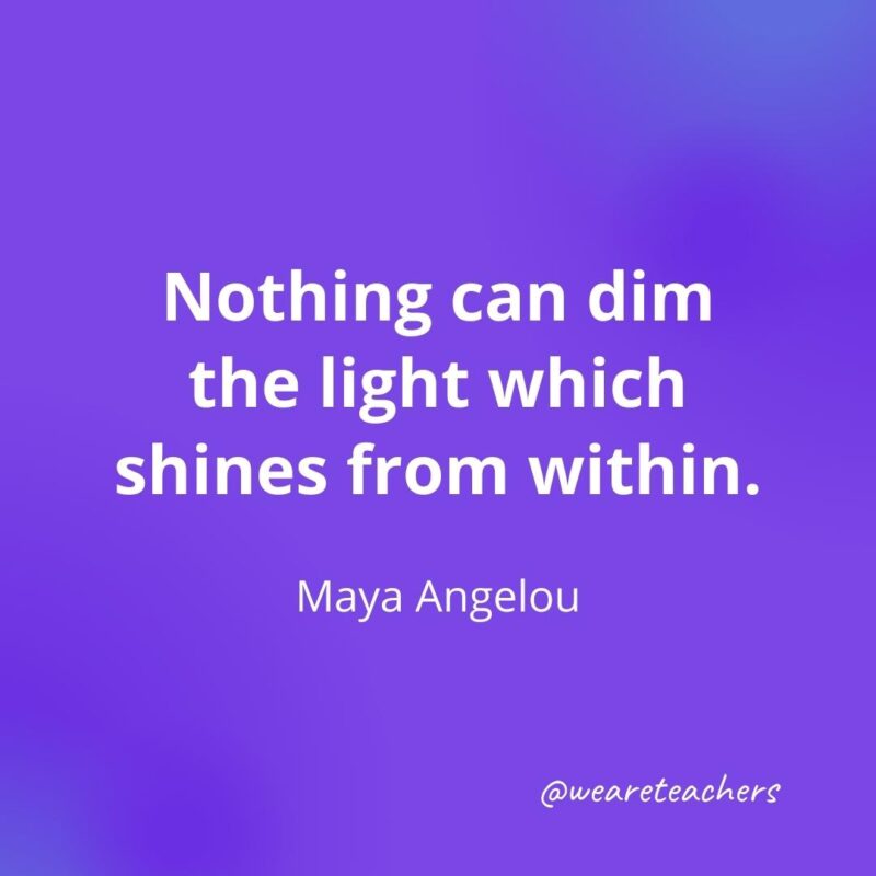 Nothing can dim the light which shines from within. —Maya Angelou