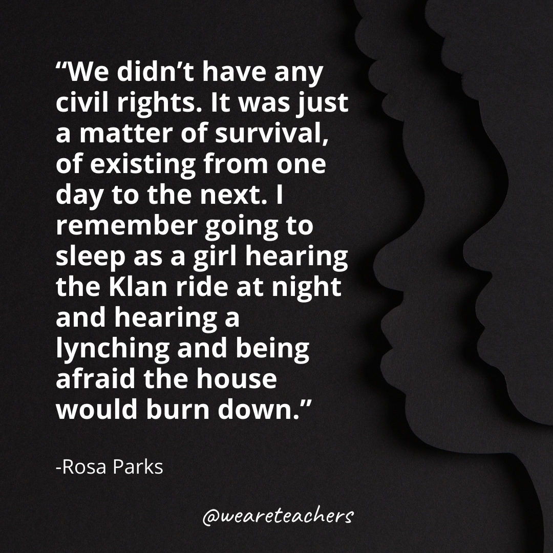 We didn't have any civil rights. It was just a matter of survival, of existing from one day to the next. I remember going to sleep as a girl hearing the Klan ride at night and hearing a lynching and being afraid the house would burn down. black history month quotes