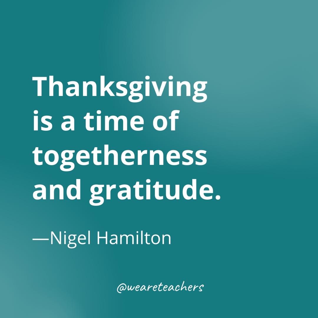 Thanksgiving is a time of togetherness and gratitude. —Nigel Hamilton - gratitude quotes