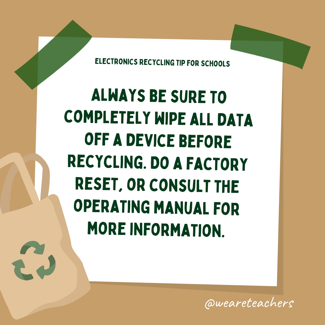 Always be sure to completely wipe all data off a device before recycling. Do a factory reset, or consult the operating manual for more information.- recycle school supplies