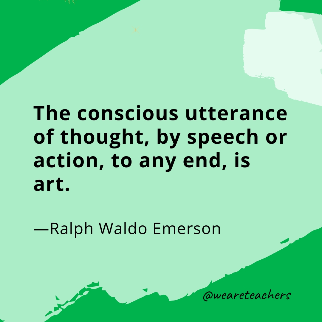 The conscious utterance of thought, by speech or action, to any end, is art. —Ralph Waldo Emerson
