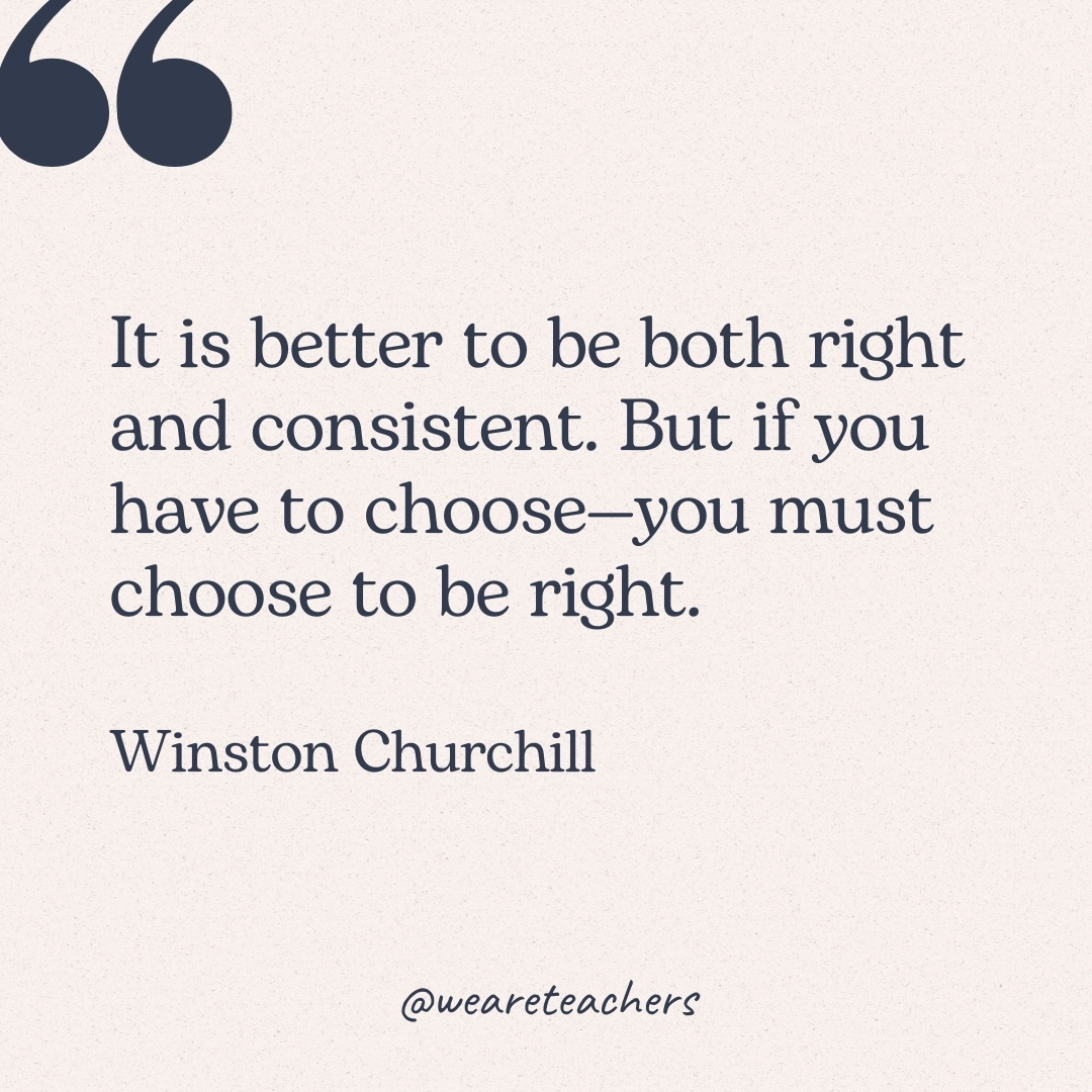 It is better to be both right and consistent. But if you have to choose—you must choose to be right. -Winston Churchill