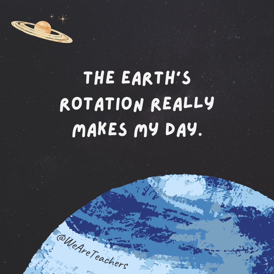 The earth’s rotation really makes my day.