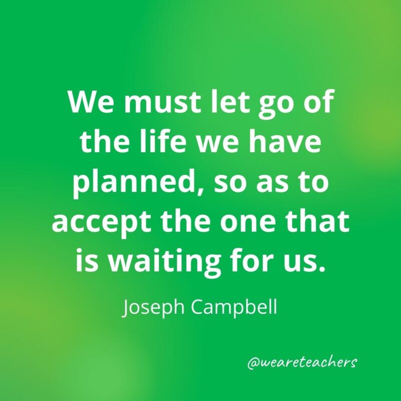We must let go of the life we have planned, so as to accept the one that is waiting for us. —Joseph Campbell