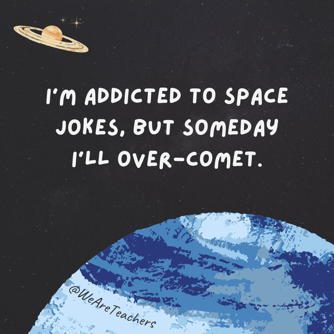 I’m addicted to space jokes, but someday I’ll over-comet.- space jokes