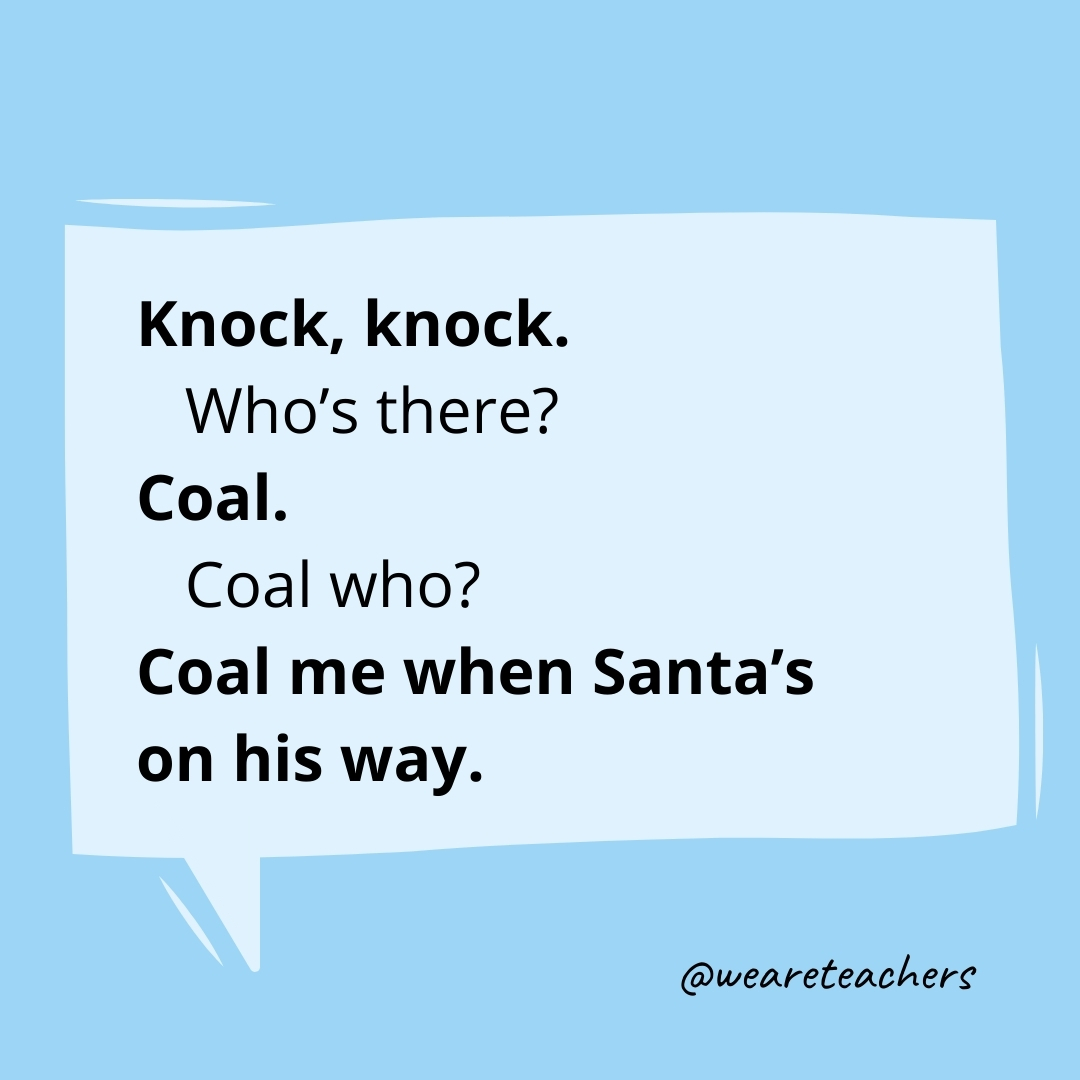 Knock, knock.
Who’s there?
Coal.
Coal who?
Coal me when Santa’s on his way.