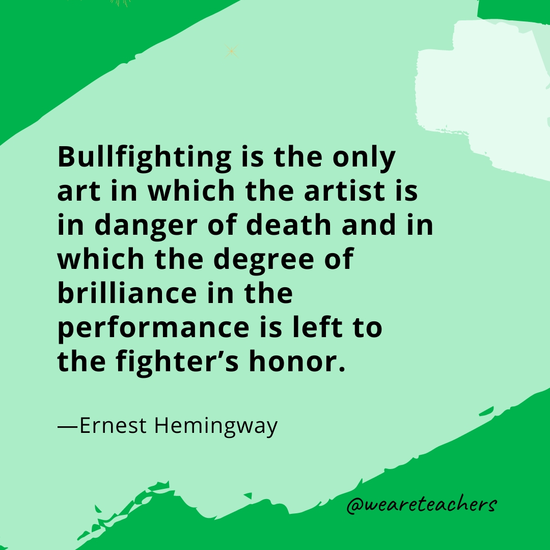 Bullfighting is the only art in which the artist is in danger of death and in which the degree of brilliance in the performance is left to the fighter's honor. —Ernest Hemingway