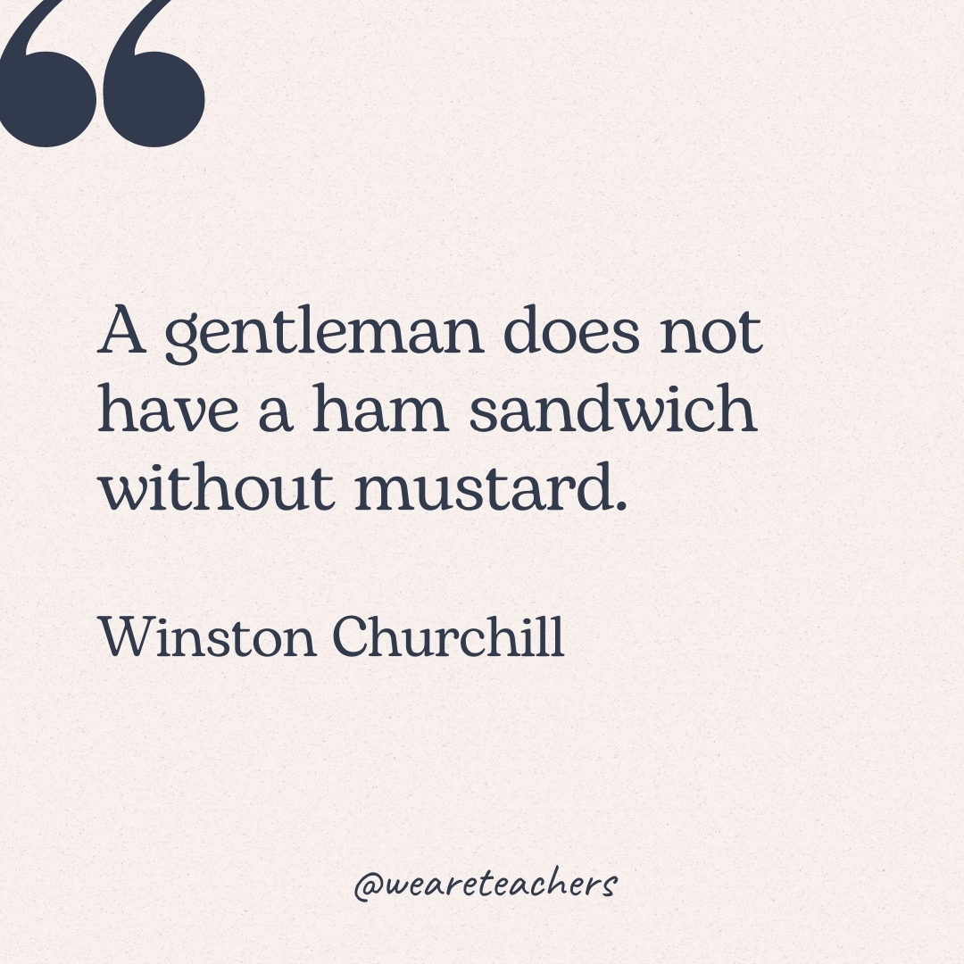 A gentleman does not have a ham sandwich without mustard. -Winston Churchill
