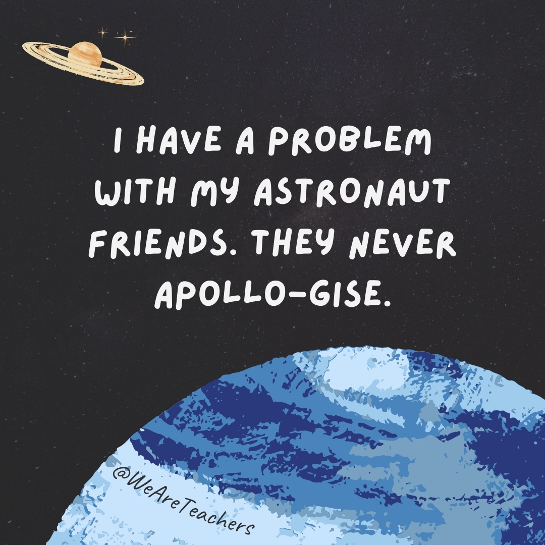 I have a problem with my astronaut friends. They never Apollo-gise.- space jokes