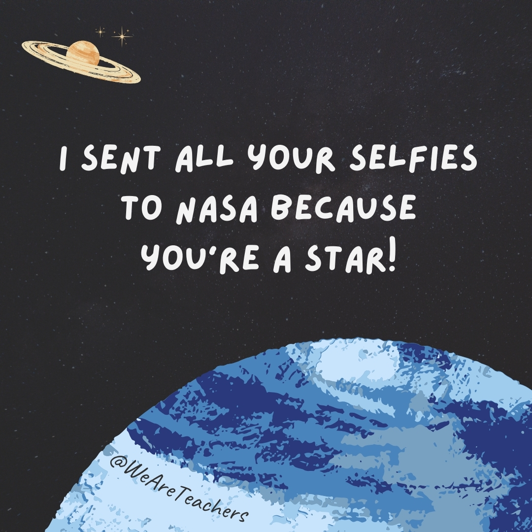 I sent all your selfies to NASA because you’re a star!