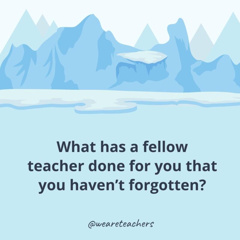What has a fellow teacher done for you that you haven’t forgotten?- ice breaker questions for adults