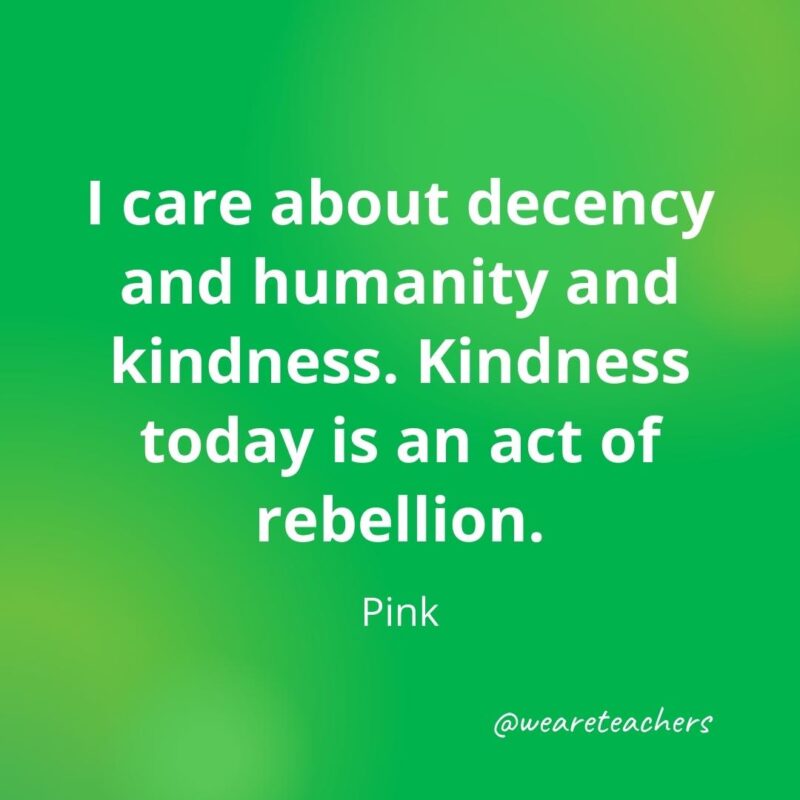 I care about decency and humanity and kindness. Kindness today is an act of rebellion. —Pink- motivational quotes