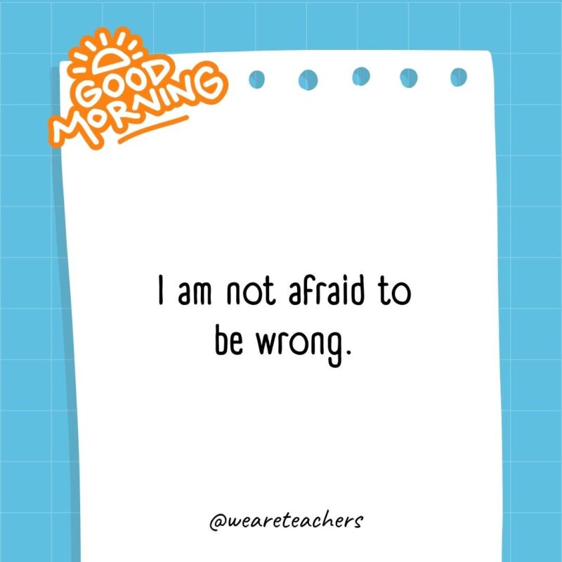 I am not afraid to be wrong.