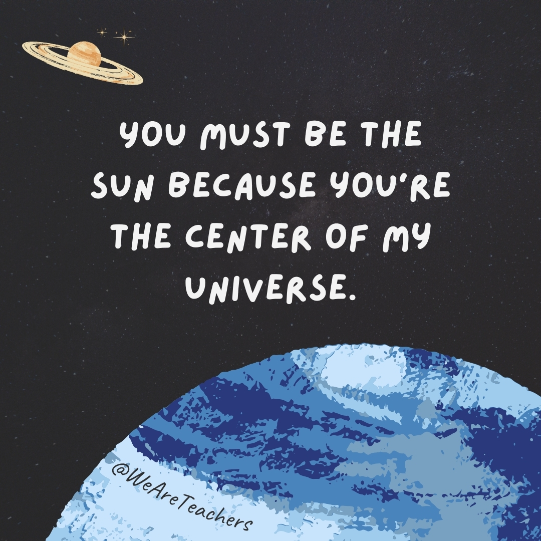 You must be the sun because you’re the center of my universe.- space jokes