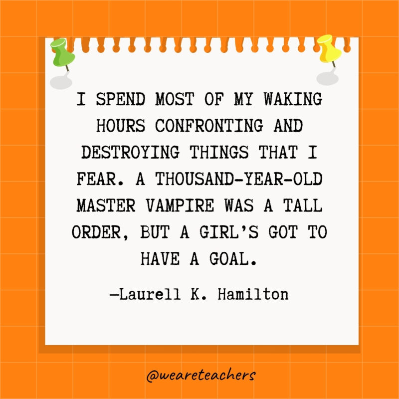 I spend most of my waking hours confronting and destroying things that I fear. A thousand-year-old master vampire was a tall order, but a girl's got to have a goal- goal setting quotes