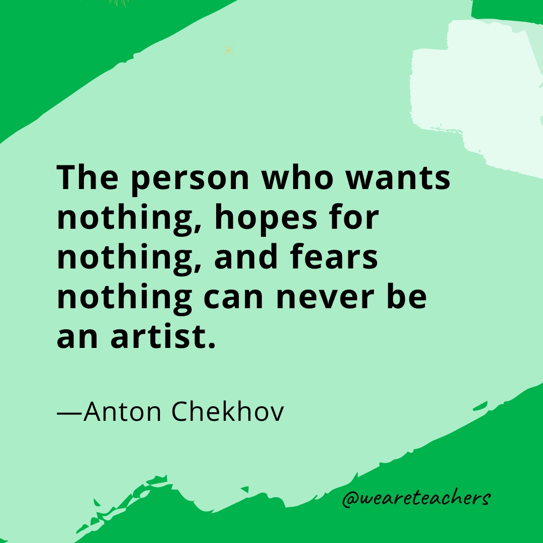 The person who wants nothing, hopes for nothing, and fears nothing can never be an artist. —Anton Chekhov
