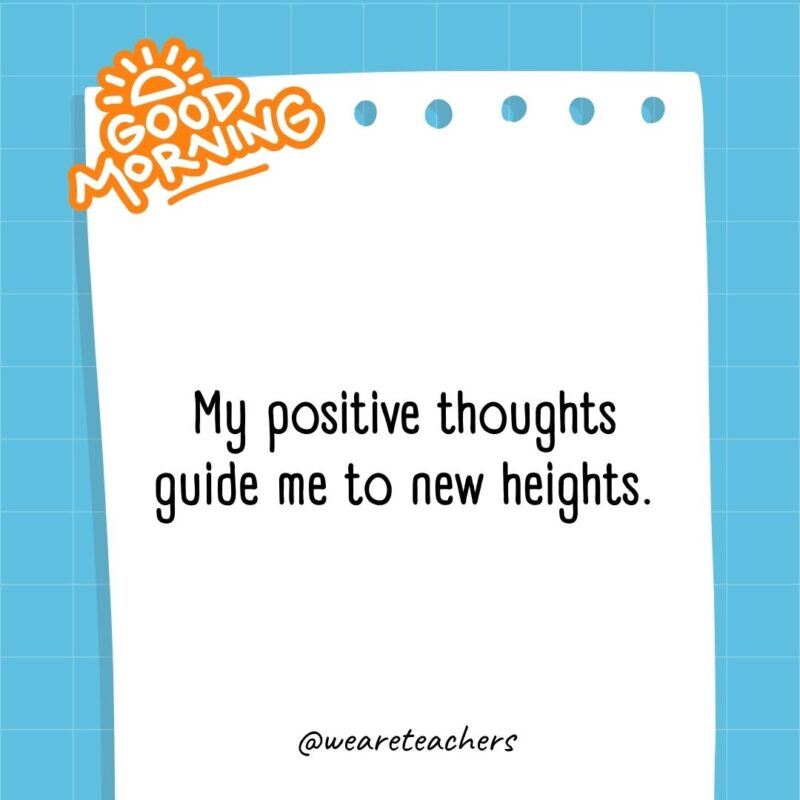 My positive thoughts guide me to new heights.