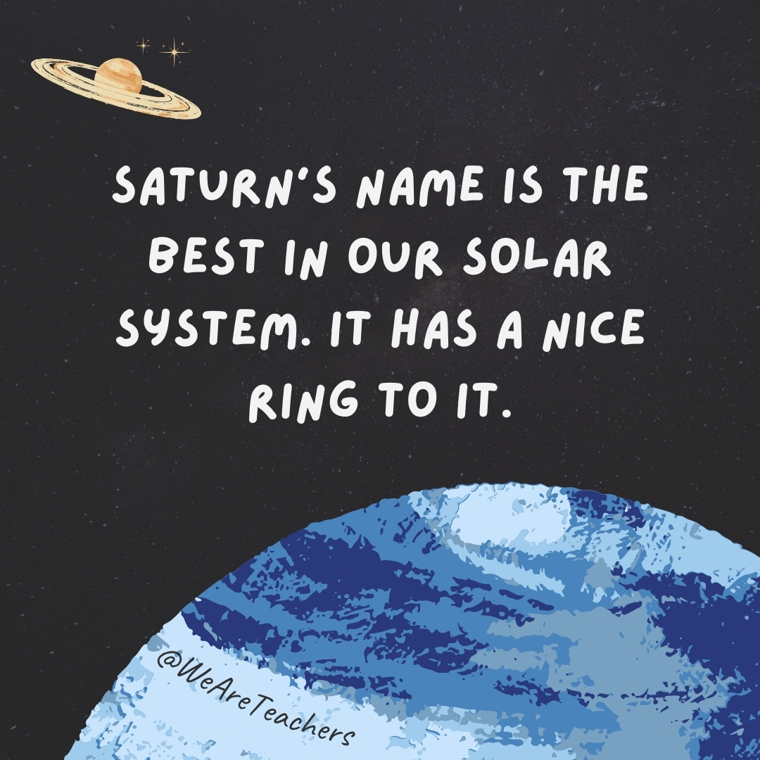 Saturn’s name is the best in our solar system. It has a nice ring to it.