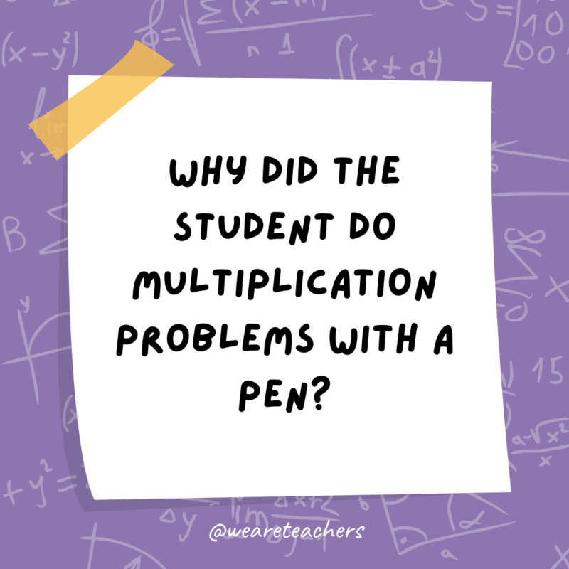 Math Jokes Why did the student do multiplication problems with a pen?
