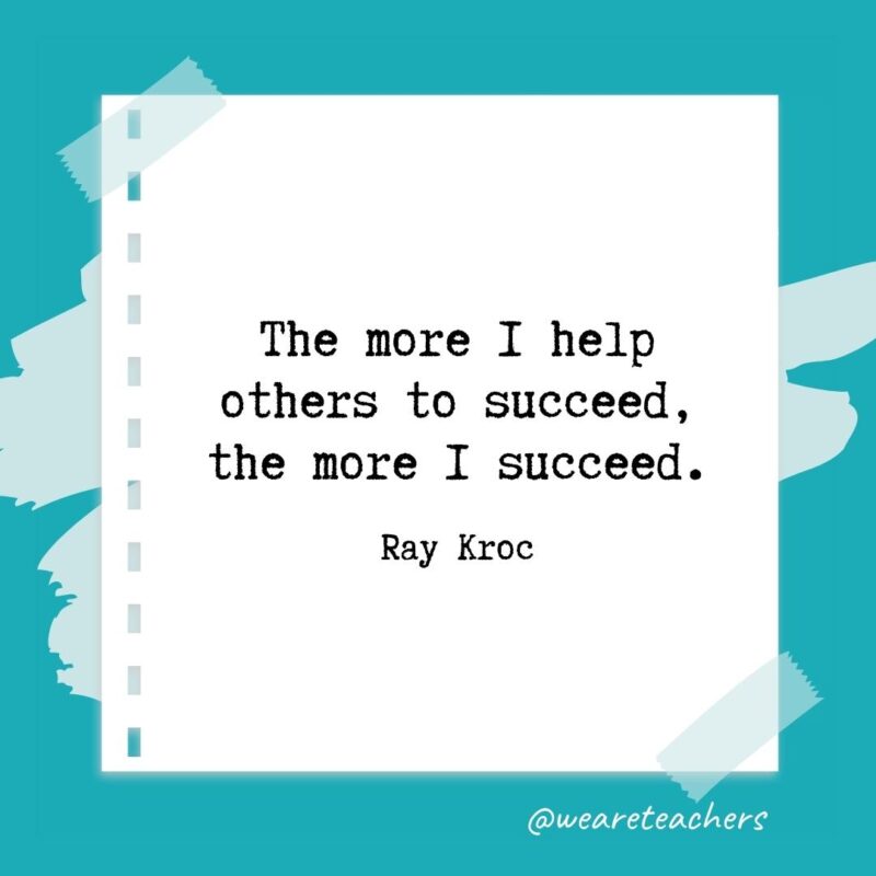 The more I help others to succeed, the more I succeed. —Ray Kroc