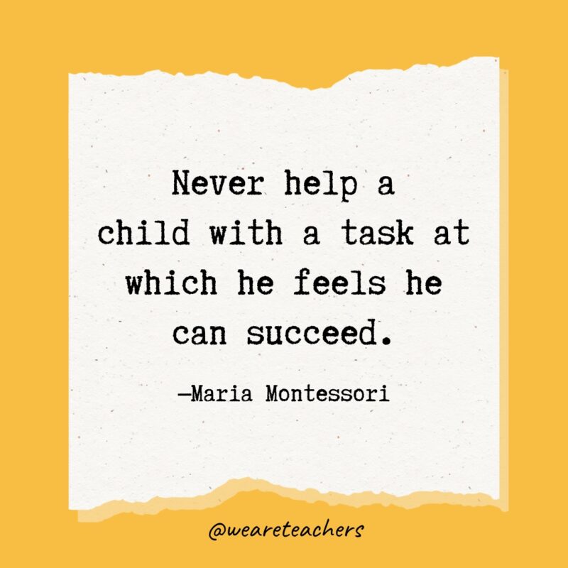 Never help a child with a task at which he feels he can succeed.- Maria Montessori quotes