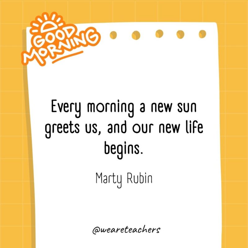 Every morning a new sun greets us, and our new life begins. ― Marty Rubin