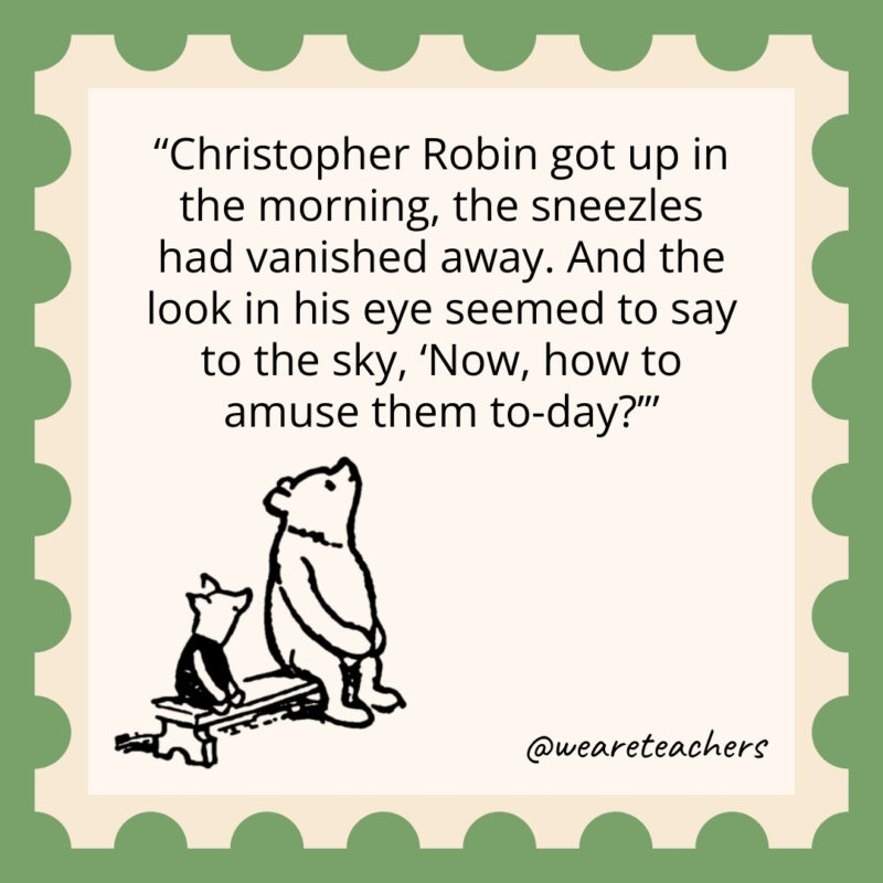 Christopher Robin got up in the morning, the sneezles had vanished away. And the look in his eye seemed to say to the sky, 'Now, how to amuse them to-day?