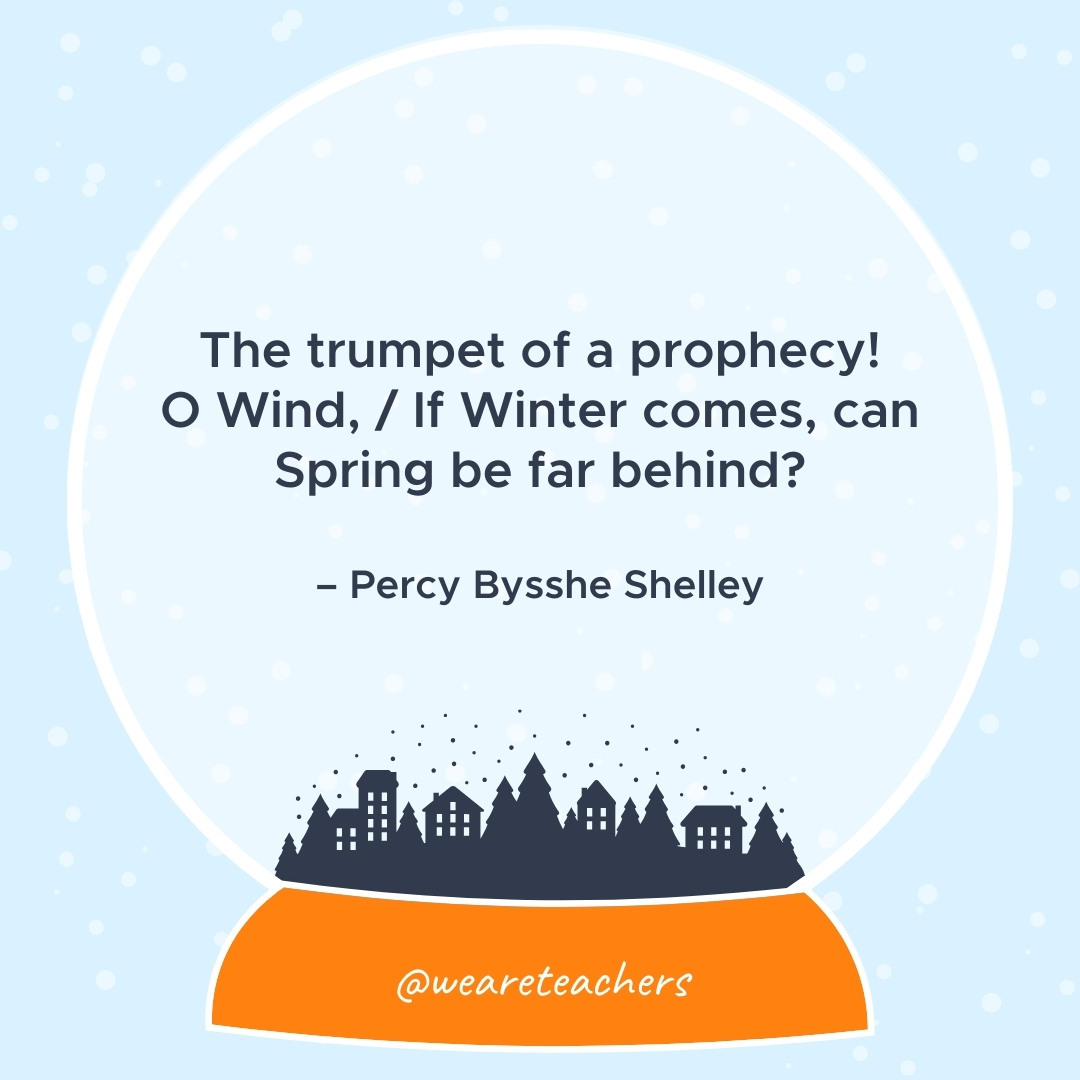 The trumpet of a prophecy! O Wind, / If Winter comes, can Spring be far behind? – Percy Bysshe Shelley