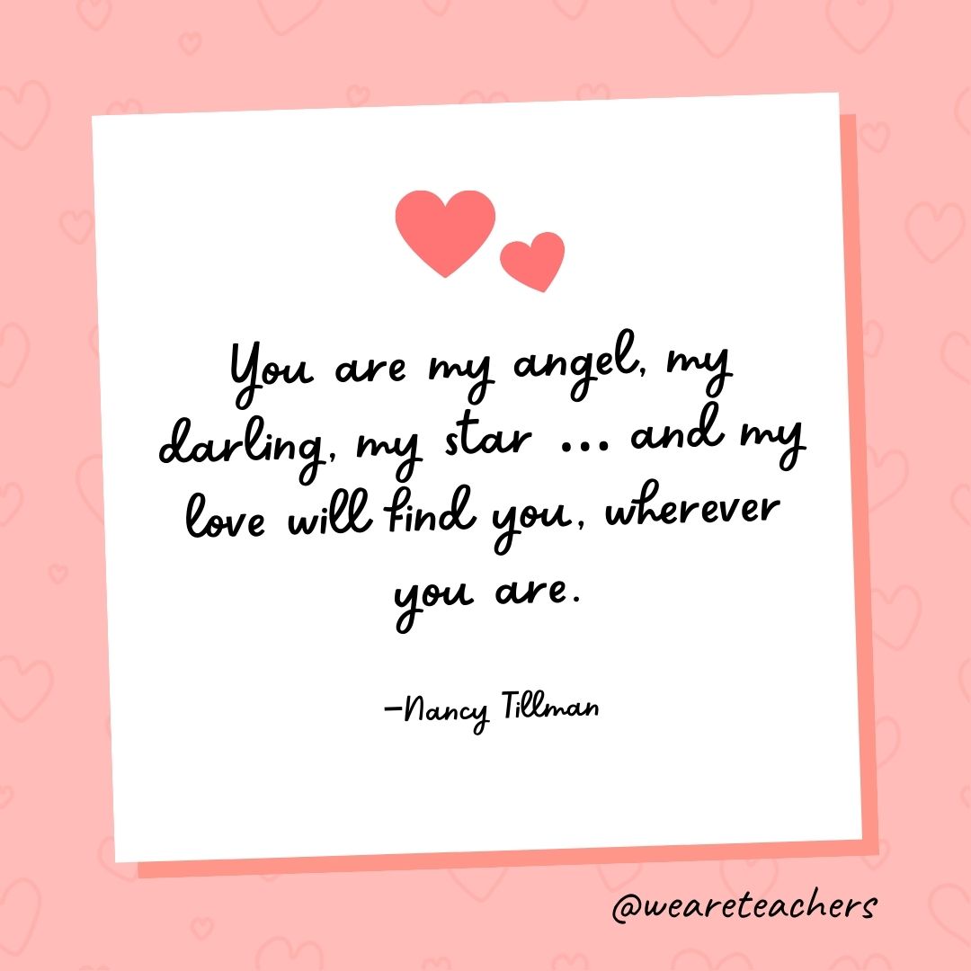 You are my angel, my darling, my star ... and my love will find you, wherever you are. —Nancy Tillman- valentine's day quotes